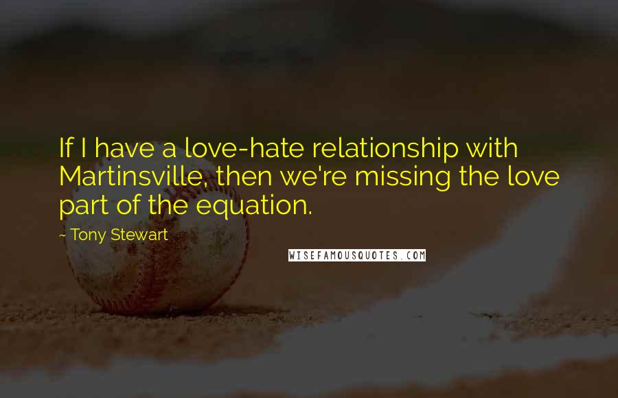 Tony Stewart Quotes: If I have a love-hate relationship with Martinsville, then we're missing the love part of the equation.