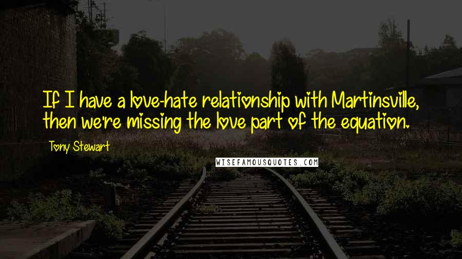 Tony Stewart Quotes: If I have a love-hate relationship with Martinsville, then we're missing the love part of the equation.