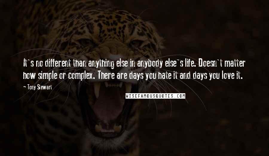 Tony Stewart Quotes: It's no different than anything else in anybody else's life. Doesn't matter how simple or complex. There are days you hate it and days you love it.