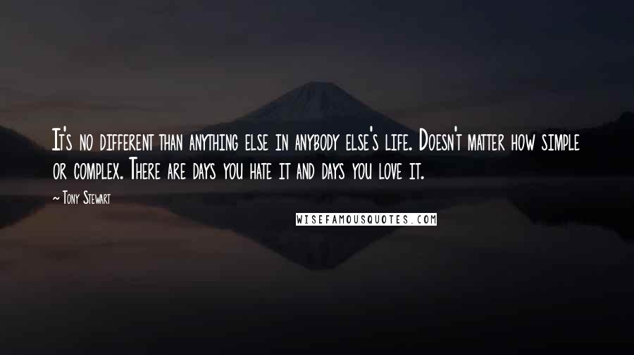 Tony Stewart Quotes: It's no different than anything else in anybody else's life. Doesn't matter how simple or complex. There are days you hate it and days you love it.