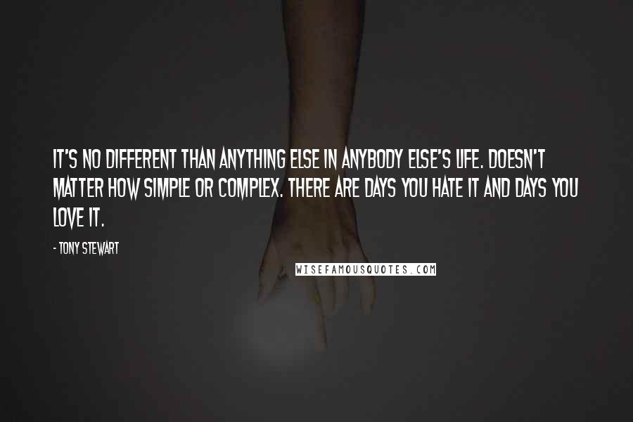 Tony Stewart Quotes: It's no different than anything else in anybody else's life. Doesn't matter how simple or complex. There are days you hate it and days you love it.