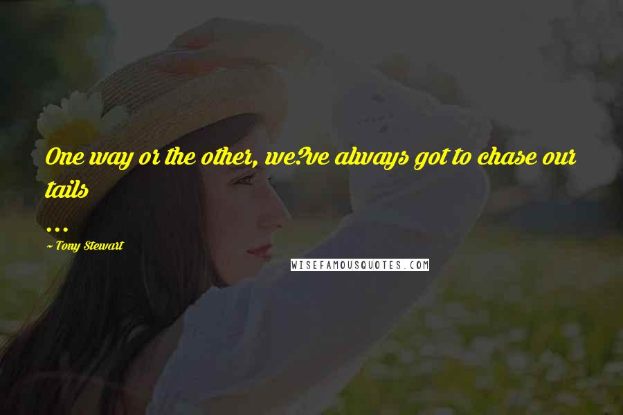 Tony Stewart Quotes: One way or the other, we?ve always got to chase our tails ...