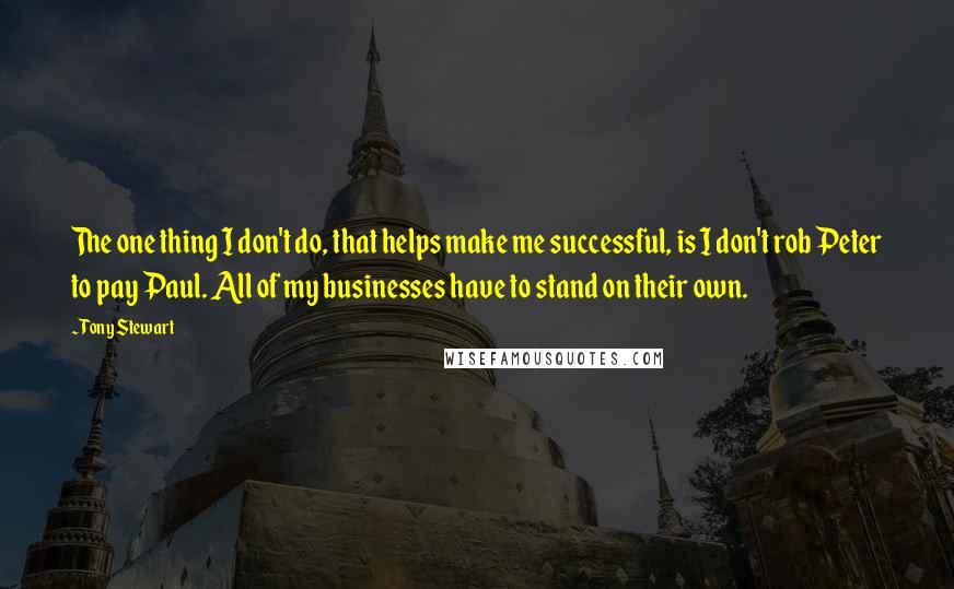 Tony Stewart Quotes: The one thing I don't do, that helps make me successful, is I don't rob Peter to pay Paul. All of my businesses have to stand on their own.