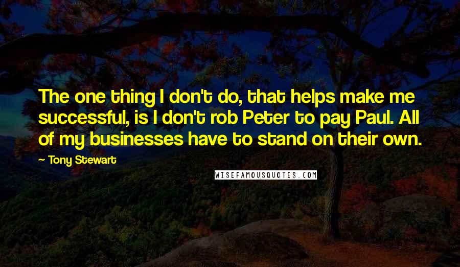 Tony Stewart Quotes: The one thing I don't do, that helps make me successful, is I don't rob Peter to pay Paul. All of my businesses have to stand on their own.