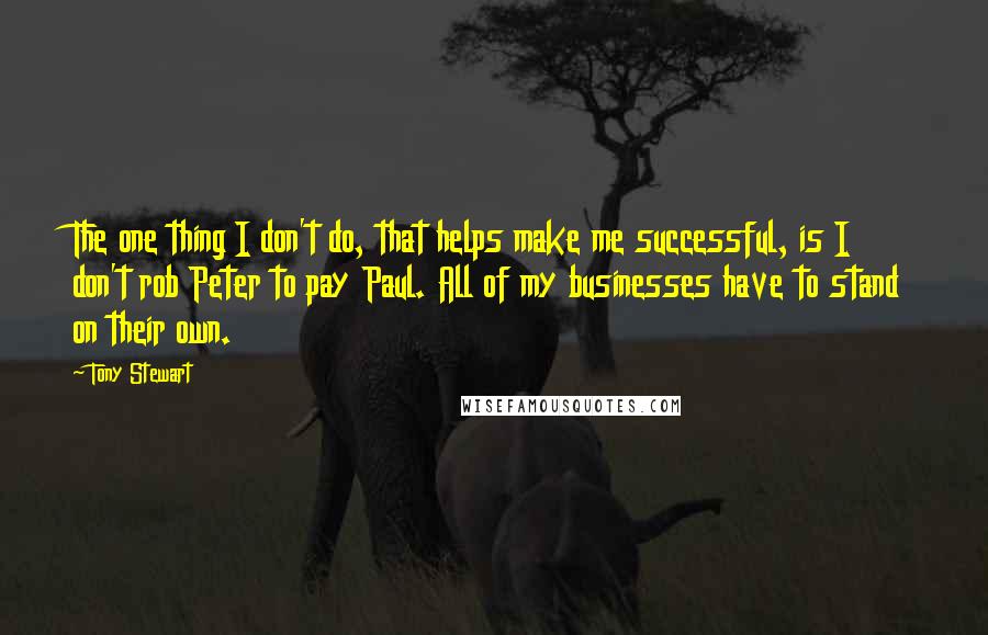 Tony Stewart Quotes: The one thing I don't do, that helps make me successful, is I don't rob Peter to pay Paul. All of my businesses have to stand on their own.