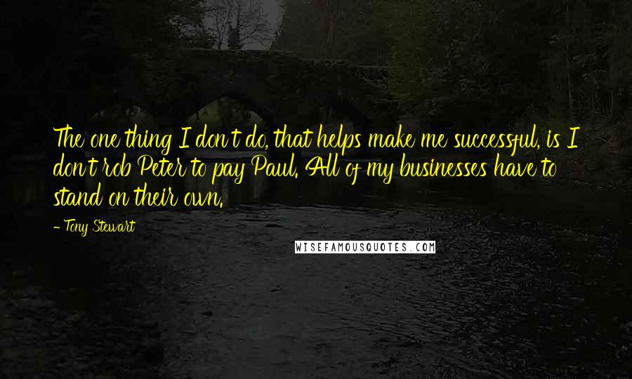 Tony Stewart Quotes: The one thing I don't do, that helps make me successful, is I don't rob Peter to pay Paul. All of my businesses have to stand on their own.