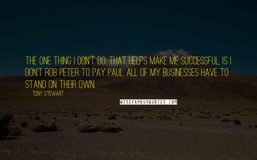 Tony Stewart Quotes: The one thing I don't do, that helps make me successful, is I don't rob Peter to pay Paul. All of my businesses have to stand on their own.