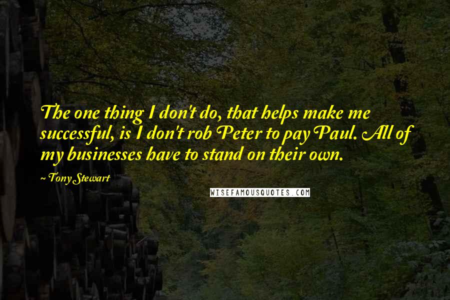 Tony Stewart Quotes: The one thing I don't do, that helps make me successful, is I don't rob Peter to pay Paul. All of my businesses have to stand on their own.