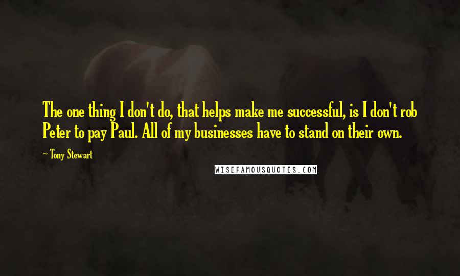 Tony Stewart Quotes: The one thing I don't do, that helps make me successful, is I don't rob Peter to pay Paul. All of my businesses have to stand on their own.