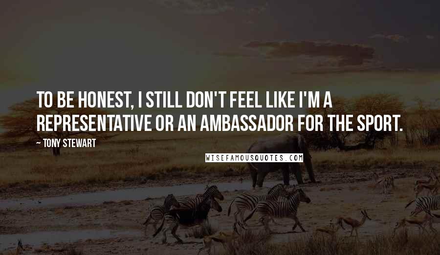 Tony Stewart Quotes: To be honest, I still don't feel like I'm a representative or an ambassador for the sport.