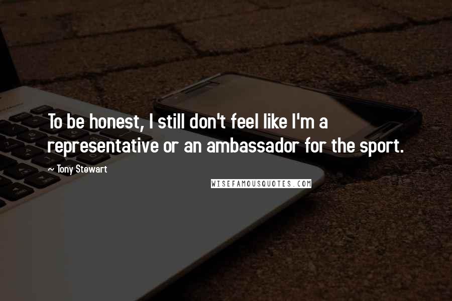 Tony Stewart Quotes: To be honest, I still don't feel like I'm a representative or an ambassador for the sport.