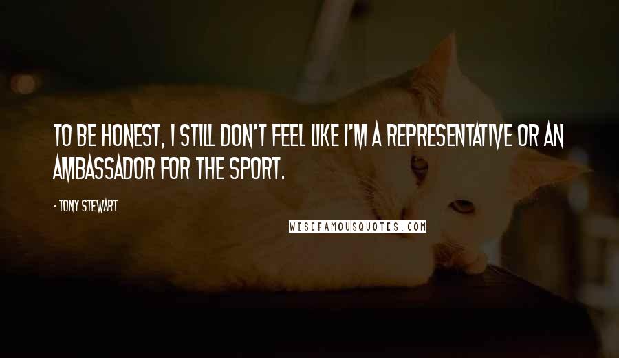 Tony Stewart Quotes: To be honest, I still don't feel like I'm a representative or an ambassador for the sport.