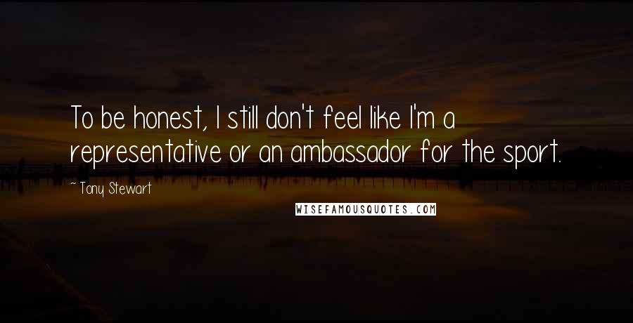 Tony Stewart Quotes: To be honest, I still don't feel like I'm a representative or an ambassador for the sport.
