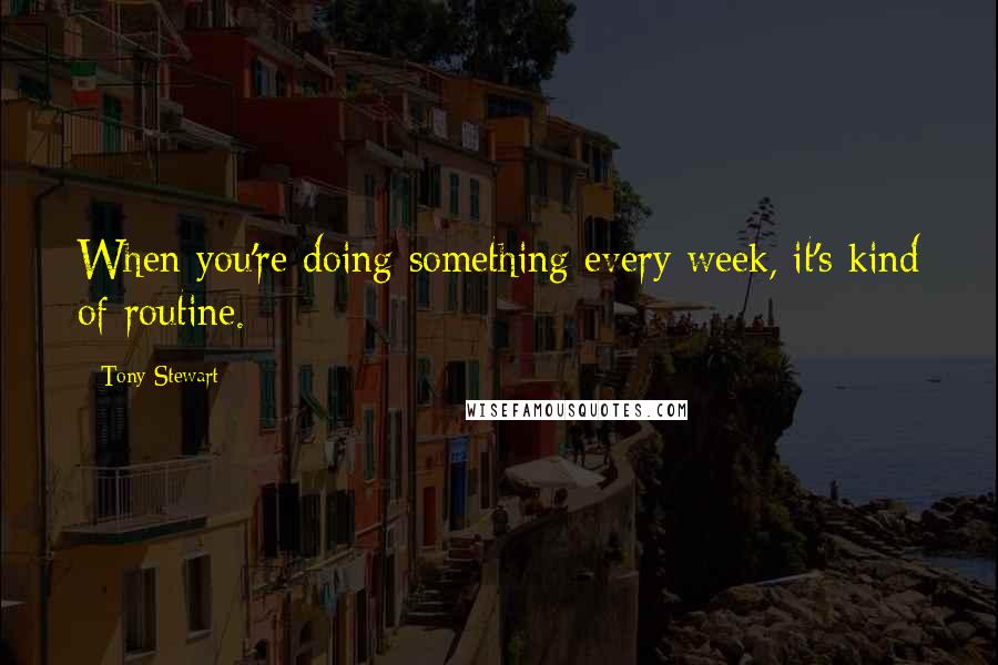 Tony Stewart Quotes: When you're doing something every week, it's kind of routine.