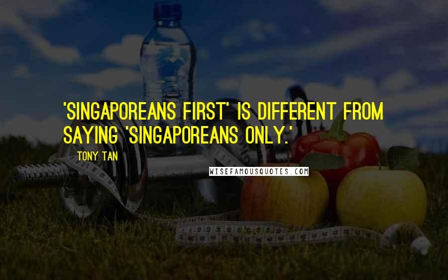 Tony Tan Quotes: 'Singaporeans first' is different from saying 'Singaporeans only.'