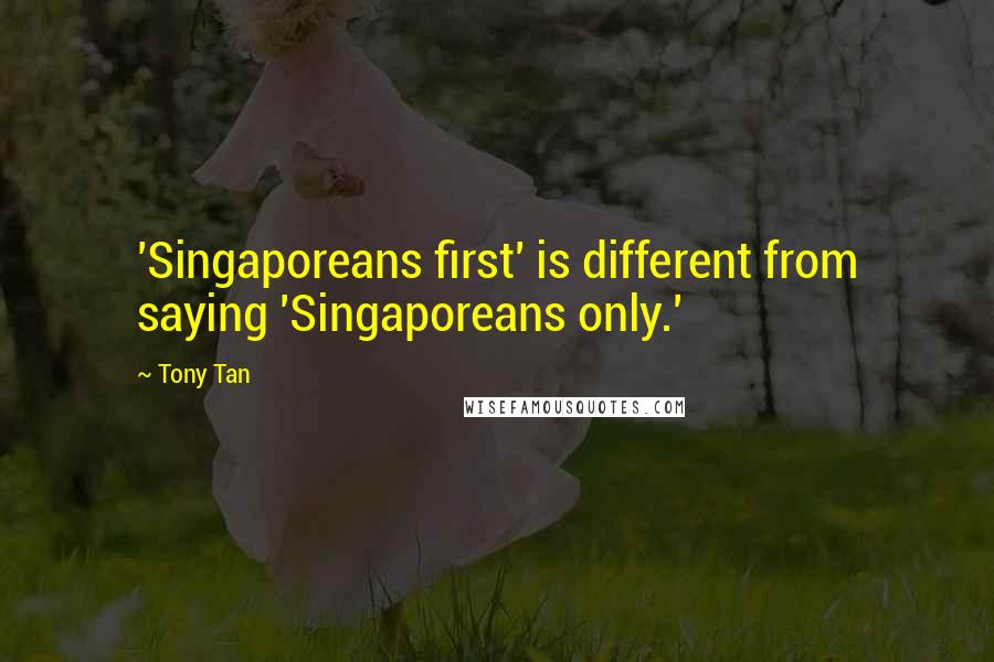 Tony Tan Quotes: 'Singaporeans first' is different from saying 'Singaporeans only.'
