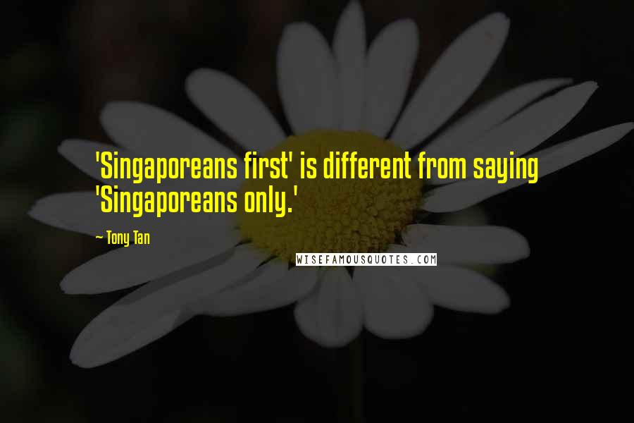 Tony Tan Quotes: 'Singaporeans first' is different from saying 'Singaporeans only.'