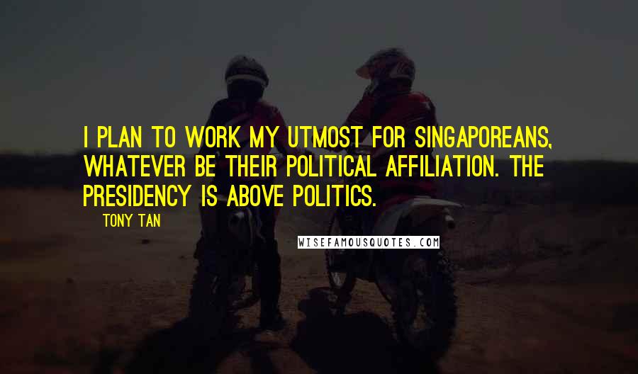 Tony Tan Quotes: I plan to work my utmost for Singaporeans, whatever be their political affiliation. The presidency is above politics.