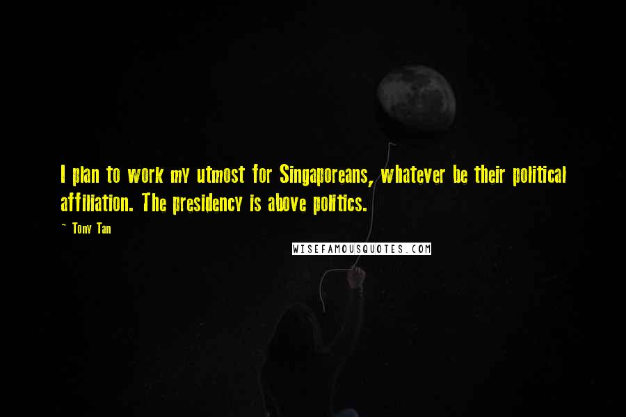 Tony Tan Quotes: I plan to work my utmost for Singaporeans, whatever be their political affiliation. The presidency is above politics.