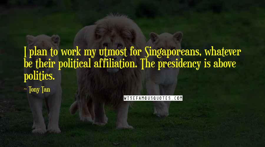 Tony Tan Quotes: I plan to work my utmost for Singaporeans, whatever be their political affiliation. The presidency is above politics.
