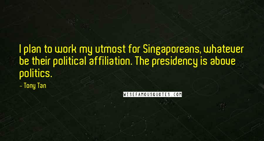 Tony Tan Quotes: I plan to work my utmost for Singaporeans, whatever be their political affiliation. The presidency is above politics.