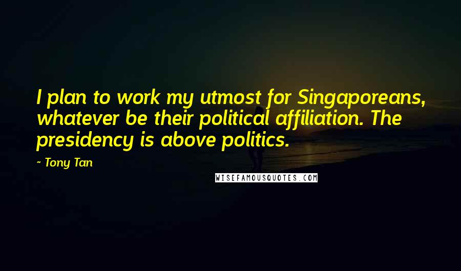 Tony Tan Quotes: I plan to work my utmost for Singaporeans, whatever be their political affiliation. The presidency is above politics.