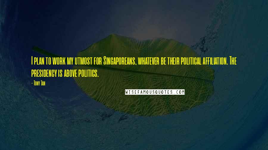 Tony Tan Quotes: I plan to work my utmost for Singaporeans, whatever be their political affiliation. The presidency is above politics.