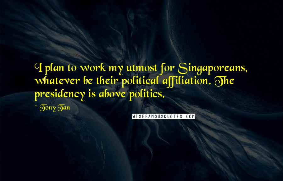 Tony Tan Quotes: I plan to work my utmost for Singaporeans, whatever be their political affiliation. The presidency is above politics.