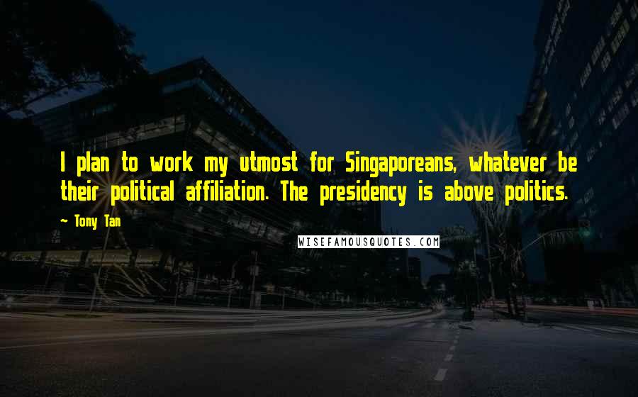 Tony Tan Quotes: I plan to work my utmost for Singaporeans, whatever be their political affiliation. The presidency is above politics.