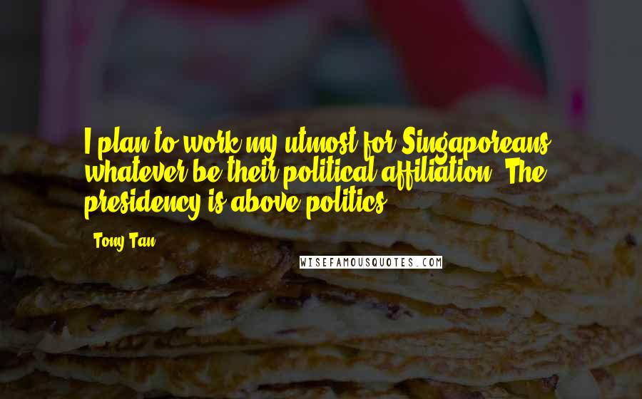 Tony Tan Quotes: I plan to work my utmost for Singaporeans, whatever be their political affiliation. The presidency is above politics.