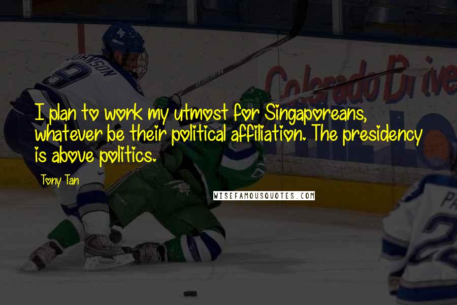 Tony Tan Quotes: I plan to work my utmost for Singaporeans, whatever be their political affiliation. The presidency is above politics.