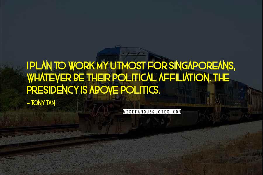 Tony Tan Quotes: I plan to work my utmost for Singaporeans, whatever be their political affiliation. The presidency is above politics.