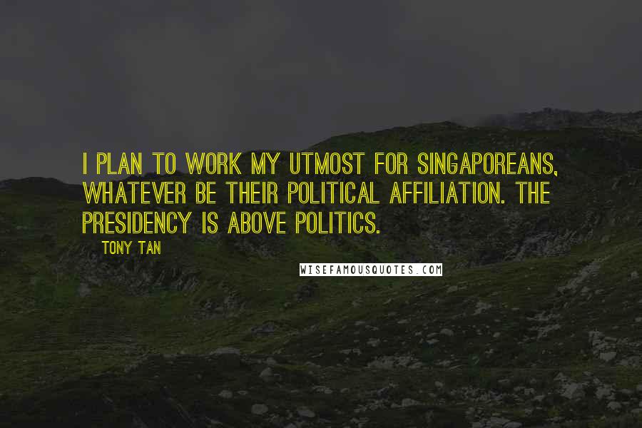 Tony Tan Quotes: I plan to work my utmost for Singaporeans, whatever be their political affiliation. The presidency is above politics.