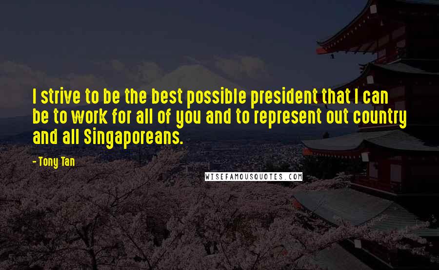Tony Tan Quotes: I strive to be the best possible president that I can be to work for all of you and to represent out country and all Singaporeans.