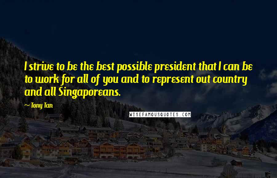 Tony Tan Quotes: I strive to be the best possible president that I can be to work for all of you and to represent out country and all Singaporeans.