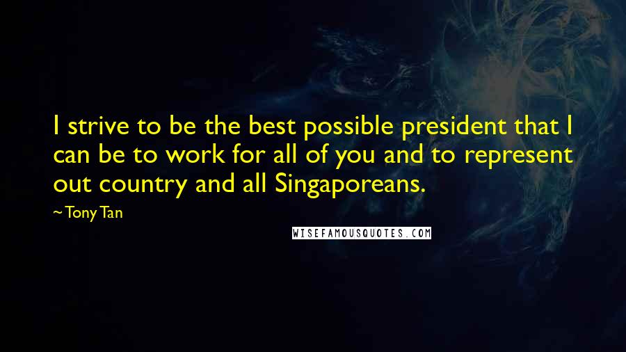 Tony Tan Quotes: I strive to be the best possible president that I can be to work for all of you and to represent out country and all Singaporeans.