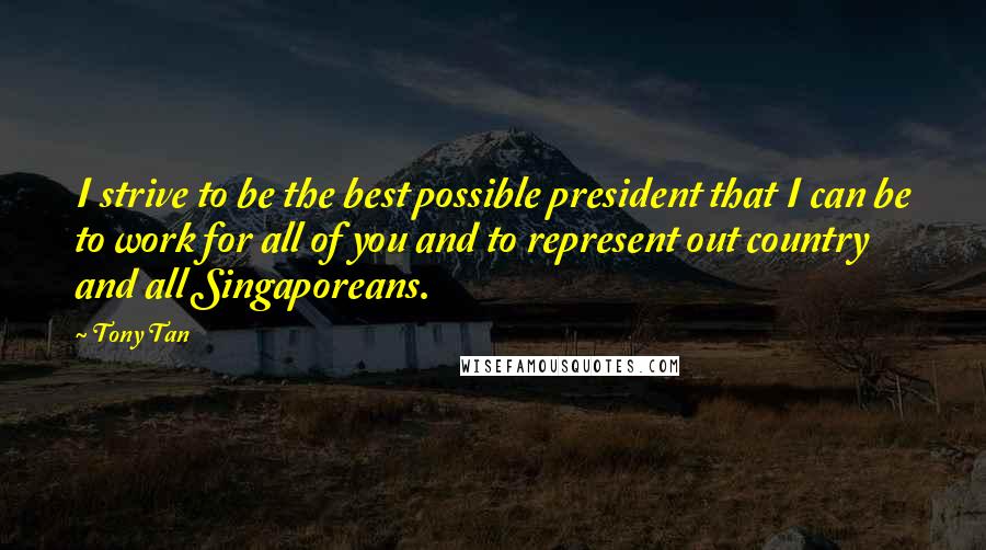 Tony Tan Quotes: I strive to be the best possible president that I can be to work for all of you and to represent out country and all Singaporeans.