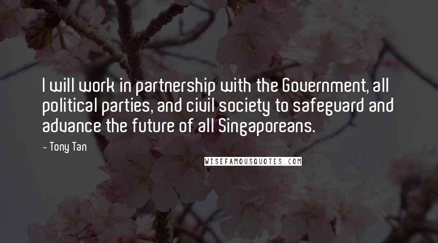 Tony Tan Quotes: I will work in partnership with the Government, all political parties, and civil society to safeguard and advance the future of all Singaporeans.