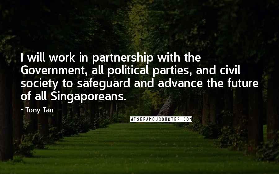 Tony Tan Quotes: I will work in partnership with the Government, all political parties, and civil society to safeguard and advance the future of all Singaporeans.