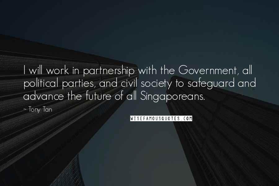 Tony Tan Quotes: I will work in partnership with the Government, all political parties, and civil society to safeguard and advance the future of all Singaporeans.