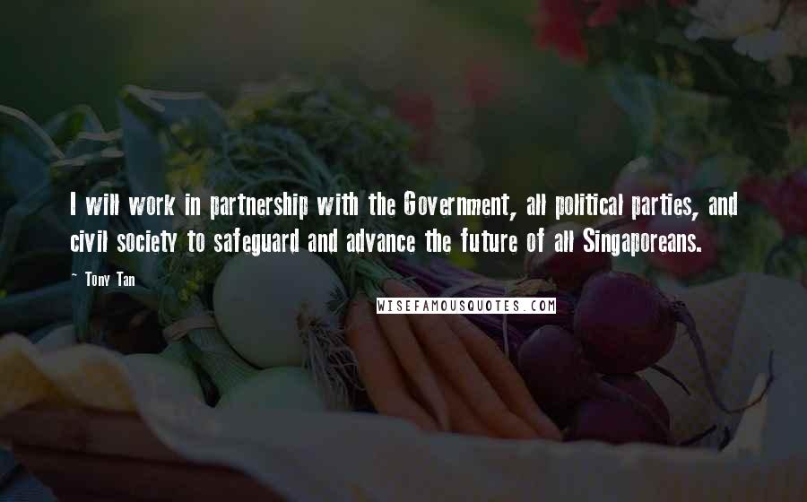 Tony Tan Quotes: I will work in partnership with the Government, all political parties, and civil society to safeguard and advance the future of all Singaporeans.