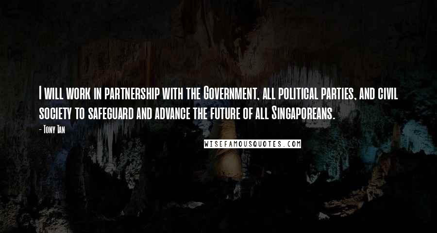 Tony Tan Quotes: I will work in partnership with the Government, all political parties, and civil society to safeguard and advance the future of all Singaporeans.