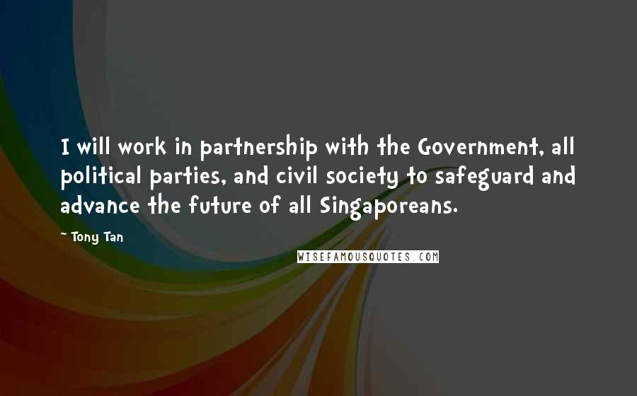 Tony Tan Quotes: I will work in partnership with the Government, all political parties, and civil society to safeguard and advance the future of all Singaporeans.