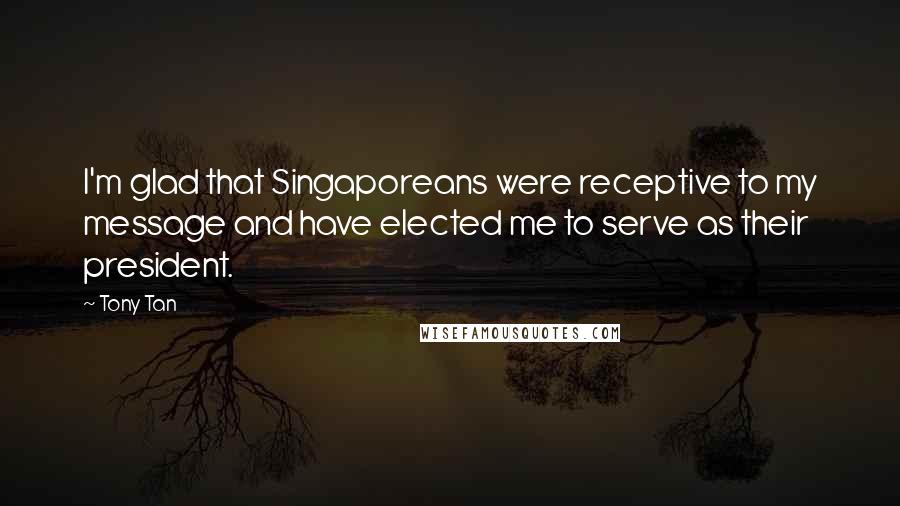 Tony Tan Quotes: I'm glad that Singaporeans were receptive to my message and have elected me to serve as their president.