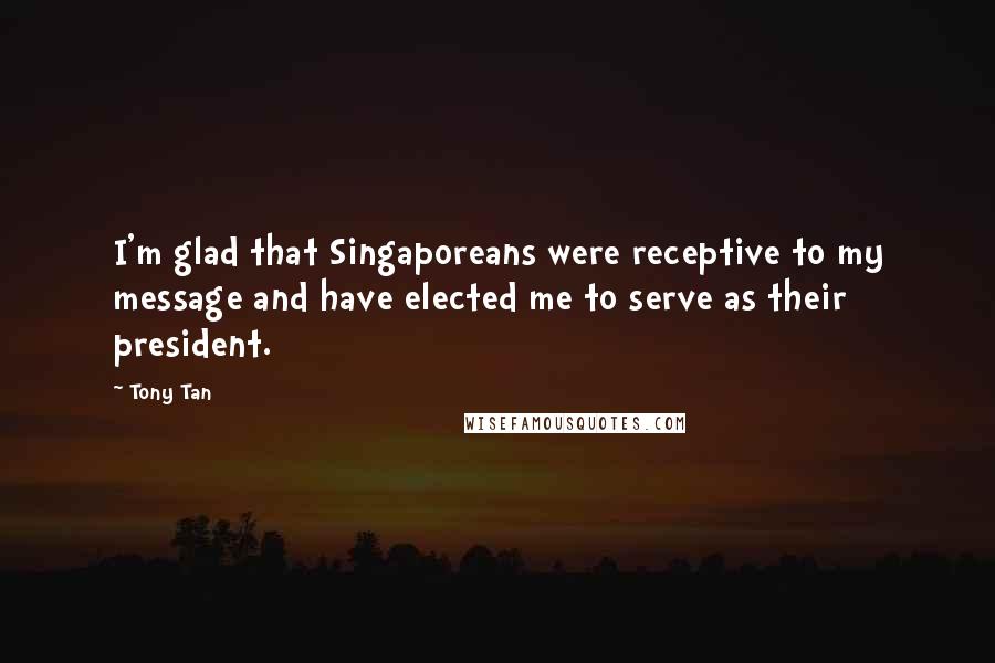 Tony Tan Quotes: I'm glad that Singaporeans were receptive to my message and have elected me to serve as their president.