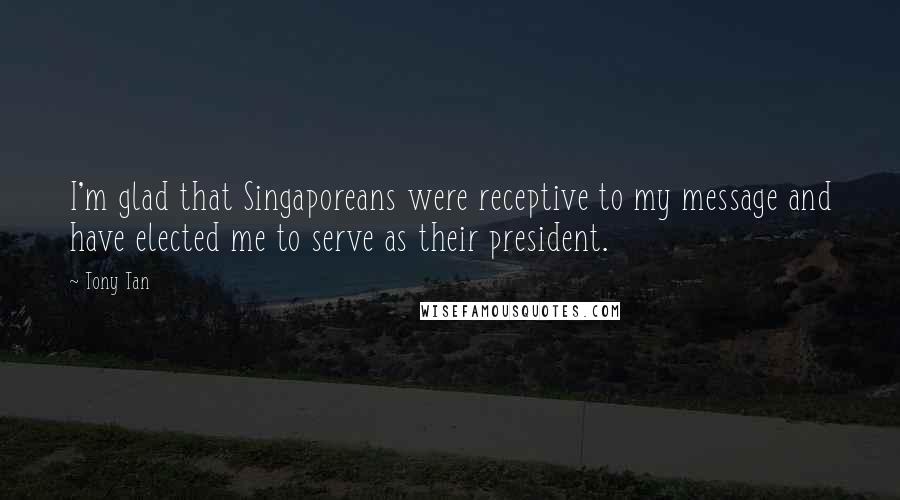 Tony Tan Quotes: I'm glad that Singaporeans were receptive to my message and have elected me to serve as their president.