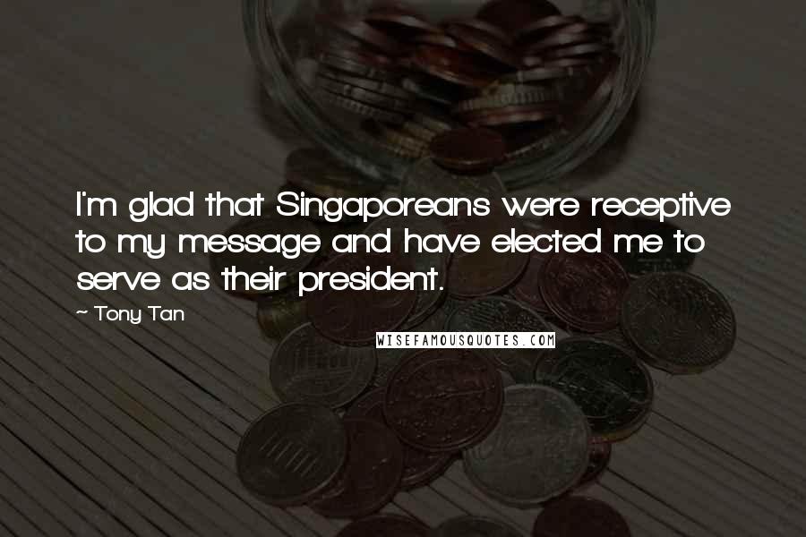 Tony Tan Quotes: I'm glad that Singaporeans were receptive to my message and have elected me to serve as their president.