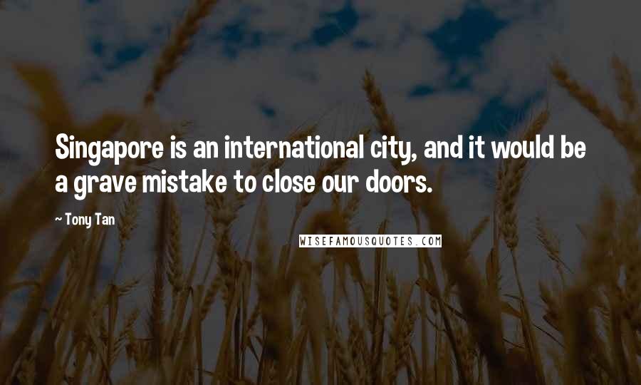 Tony Tan Quotes: Singapore is an international city, and it would be a grave mistake to close our doors.