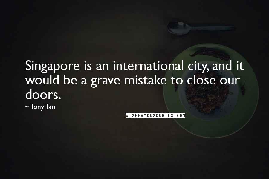 Tony Tan Quotes: Singapore is an international city, and it would be a grave mistake to close our doors.