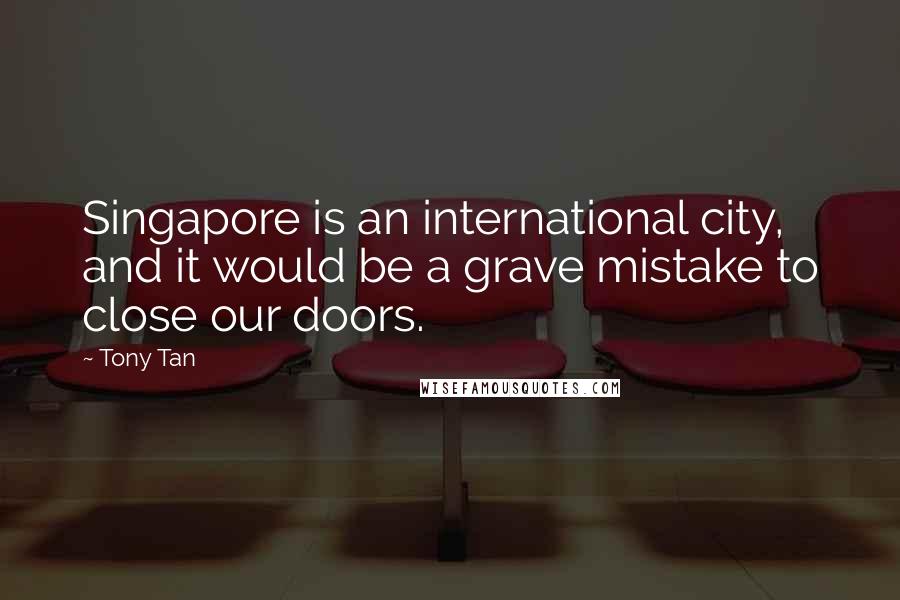 Tony Tan Quotes: Singapore is an international city, and it would be a grave mistake to close our doors.